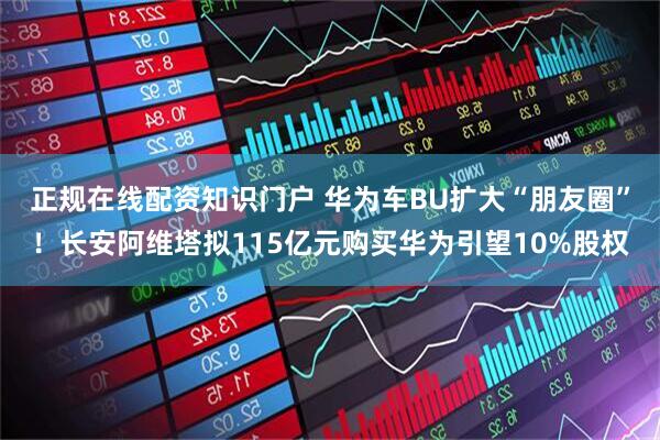 正规在线配资知识门户 华为车BU扩大“朋友圈”！长安阿维塔拟115亿元购买华为引望10%股权