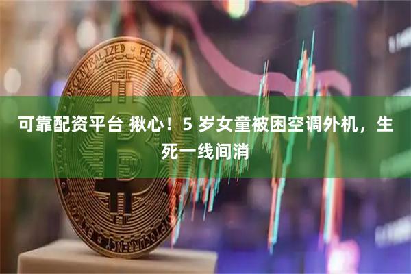 可靠配资平台 揪心!5 岁女童被困空调外机,生死一线间消