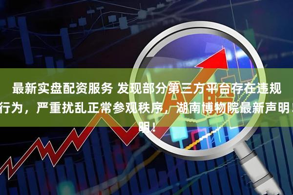 最新实盘配资服务 发现部分第三方平台存在违规行为，严重扰乱正常参观秩序，湖南博物院最新声明！