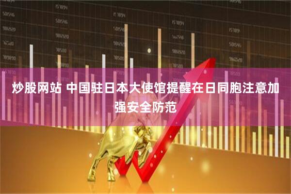 炒股网站 中国驻日本大使馆提醒在日同胞注意加强安全防范