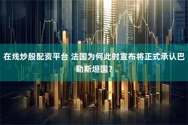 在线炒股配资平台 法国为何此时宣布将正式承认巴勒斯坦国？