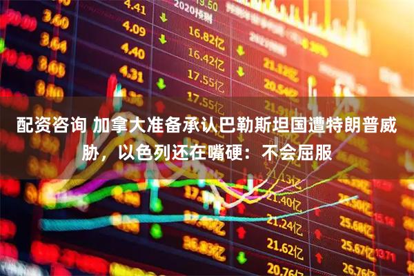 配资咨询 加拿大准备承认巴勒斯坦国遭特朗普威胁，以色列还在嘴硬：不会屈服