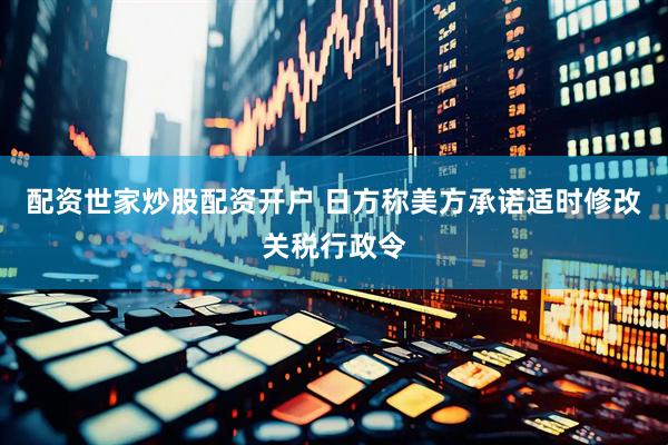 配资世家炒股配资开户 日方称美方承诺适时修改关税行政令