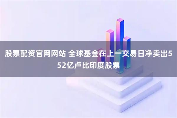 股票配资官网网站 全球基金在上一交易日净卖出552亿卢比印度股票