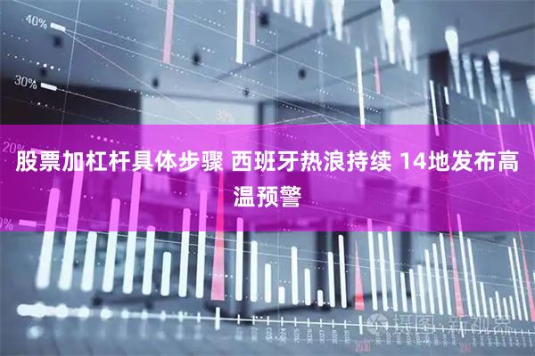 股票加杠杆具体步骤 西班牙热浪持续 14地发布高温预警