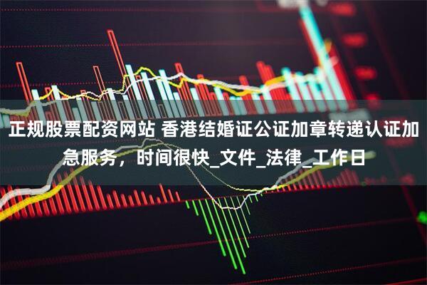 正规股票配资网站 香港结婚证公证加章转递认证加急服务，时间很快_文件_法律_工作日
