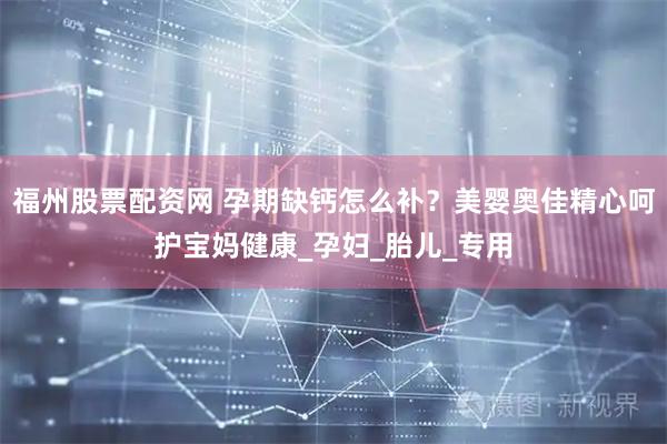 福州股票配资网 孕期缺钙怎么补？美婴奥佳精心呵护宝妈健康_孕妇_胎儿_专用