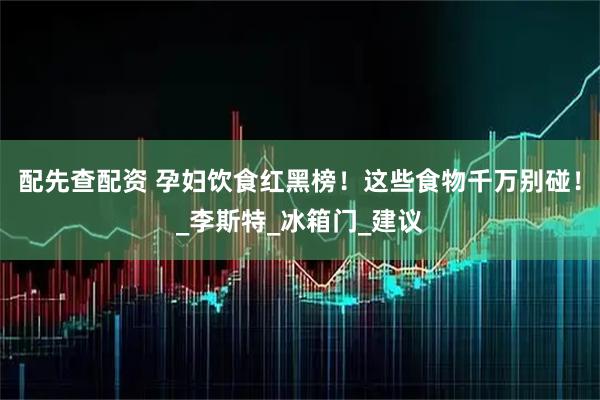配先查配资 孕妇饮食红黑榜！这些食物千万别碰！_李斯特_冰箱门_建议