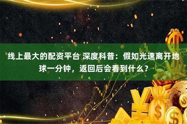 线上最大的配资平台 深度科普：假如光速离开地球一分钟，返回后会看到什么？