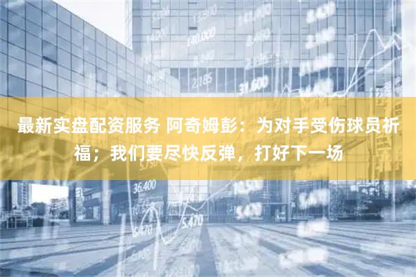 最新实盘配资服务 阿奇姆彭：为对手受伤球员祈福；我们要尽快反弹，打好下一场