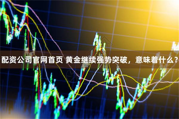 配资公司官网首页 黄金继续强势突破,意味着什么?