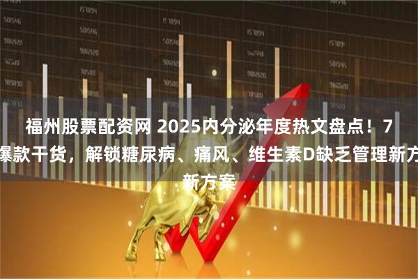 福州股票配资网 2025内分泌年度热文盘点!7大爆款干货,解锁糖尿病、痛风、维生素D缺乏管理新方案
