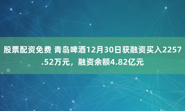 股票配资免费 青岛啤酒12月30日获融资买入2257.52万元，融资余额4.82亿元