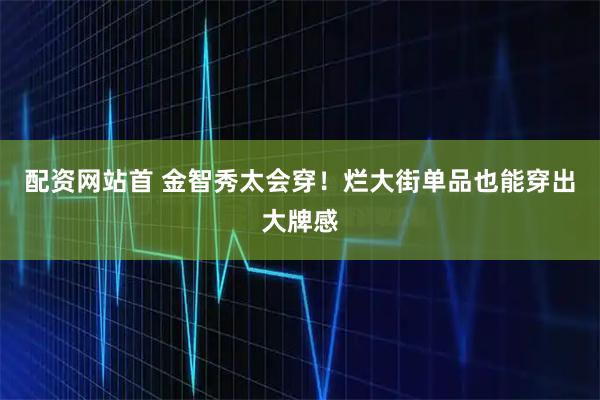 配资网站首 金智秀太会穿！烂大街单品也能穿出大牌感