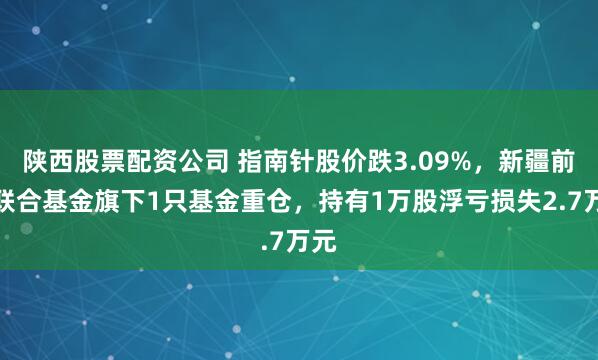 陕西股票配资公司 指南针股价跌3.09%，新疆前海联合基金旗下1只基金重仓，持有1万股浮亏损失2.7万元