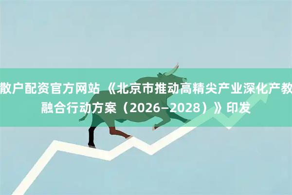 散户配资官方网站 《北京市推动高精尖产业深化产教融合行动方案（2026—2028）》印发