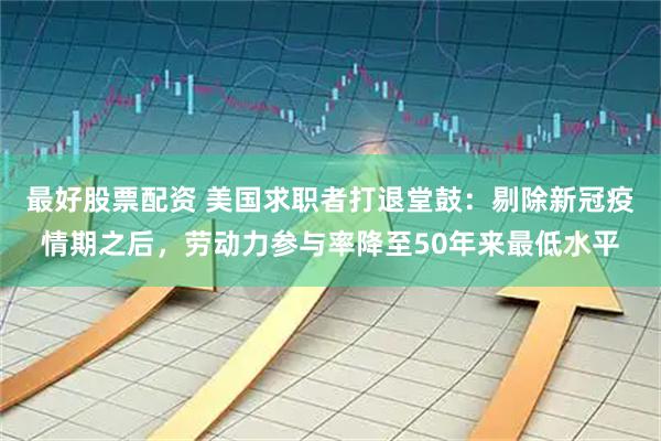 最好股票配资 美国求职者打退堂鼓：剔除新冠疫情期之后，劳动力参与率降至50年来最低水平