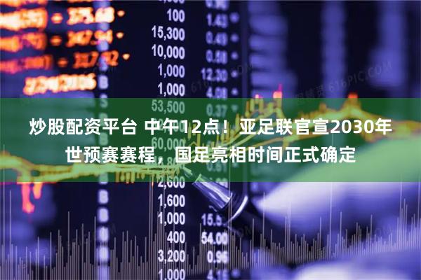 炒股配资平台 中午12点!亚足联官宣2030年世预赛赛程,国足亮相时间正式确定