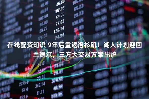 在线配资知识 9年后重返洛杉矶!湖人计划迎回兰德尔,三方大交易方案出炉